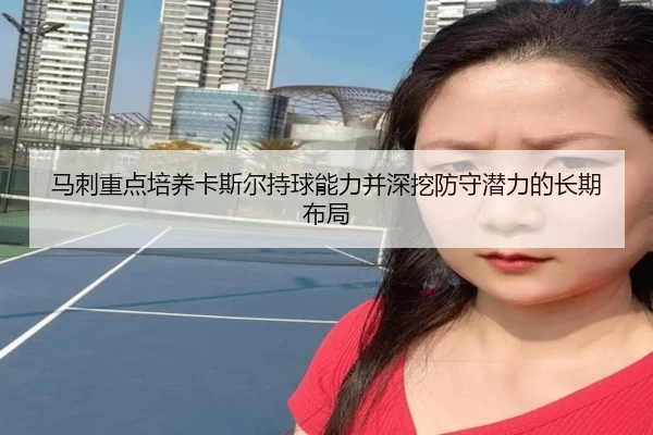 马刺重点培养卡斯尔持球能力并深挖防守潜力的长期布局